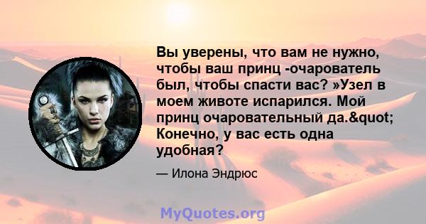 Вы уверены, что вам не нужно, чтобы ваш принц -очарователь был, чтобы спасти вас? »Узел в моем животе испарился. Мой принц очаровательный да." Конечно, у вас есть одна удобная?