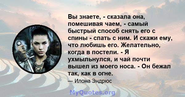 Вы знаете, - сказала она, помешивая чаем, - самый быстрый способ снять его с спины - спать с ним. И скажи ему, что любишь его. Желательно, когда в постели. - Я ухмыльнулся, и чай почти вышел из моего носа. - Он бежал