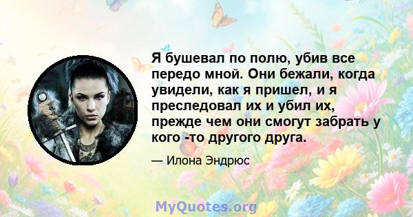 Я бушевал по полю, убив все передо мной. Они бежали, когда увидели, как я пришел, и я преследовал их и убил их, прежде чем они смогут забрать у кого -то другого друга.