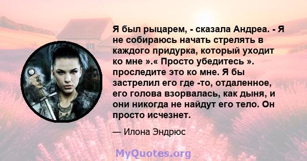 Я был рыцарем, - сказала Андреа. - Я не собираюсь начать стрелять в каждого придурка, который уходит ко мне ».« Просто убедитесь ». проследите это ко мне. Я бы застрелил его где -то, отдаленное, его голова взорвалась,