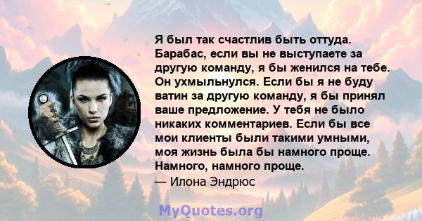 Я был так счастлив быть оттуда. Барабас, если вы не выступаете за другую команду, я бы женился на тебе. Он ухмыльнулся. Если бы я не буду ватин за другую команду, я бы принял ваше предложение. У тебя не было никаких