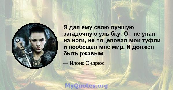 Я дал ему свою лучшую загадочную улыбку. Он не упал на ноги, не поцеловал мои туфли и пообещал мне мир. Я должен быть ржавым.