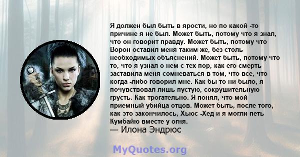 Я должен был быть в ярости, но по какой -то причине я не был. Может быть, потому что я знал, что он говорит правду. Может быть, потому что Ворон оставил меня таким же, без столь необходимых объяснений. Может быть,