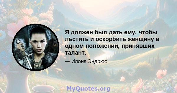 Я должен был дать ему, чтобы льстить и оскорбить женщину в одном положении, принявших талант.