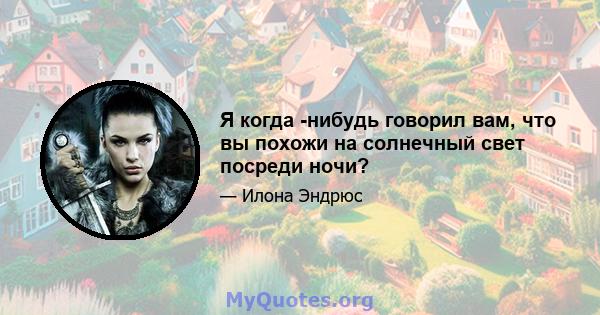 Я когда -нибудь говорил вам, что вы похожи на солнечный свет посреди ночи?