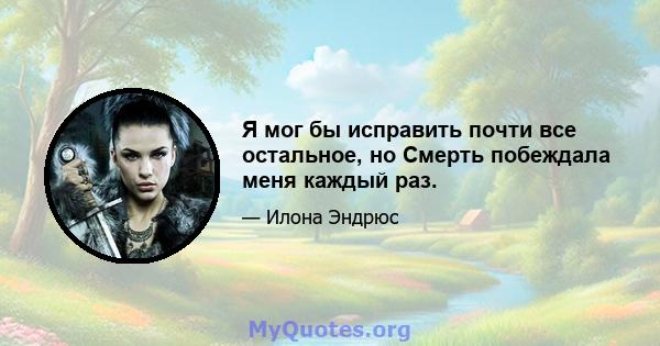 Я мог бы исправить почти все остальное, но Смерть побеждала меня каждый раз.