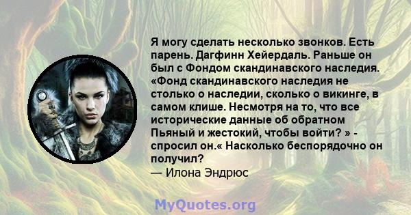 Я могу сделать несколько звонков. Есть парень. Дагфинн Хейердаль. Раньше он был с Фондом скандинавского наследия. «Фонд скандинавского наследия не столько о наследии, сколько о викинге, в самом клише. Несмотря на то,