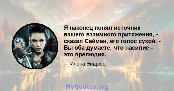 Я наконец понял источник вашего взаимного притяжения, - сказал Сайман, его голос сухой. - Вы оба думаете, что насилие - это прелюдия.