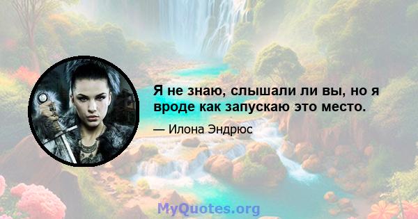 Я не знаю, слышали ли вы, но я вроде как запускаю это место.