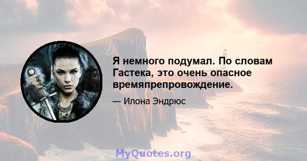 Я немного подумал. По словам Гастека, это очень опасное времяпрепровождение.