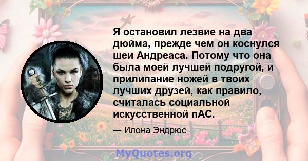 Я остановил лезвие на два дюйма, прежде чем он коснулся шеи Андреаса. Потому что она была моей лучшей подругой, и прилипание ножей в твоих лучших друзей, как правило, считалась социальной искусственной пАС.