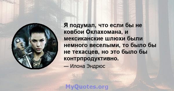 Я подумал, что если бы не ковбои Оклахомана, и мексиканские шлюхи были немного веселыми, то было бы не техасцев, но это было бы контрпродуктивно.