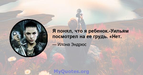 Я понял, что я ребенок.-Уильям посмотрел на ее грудь. «Нет.