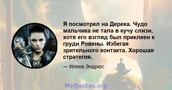 Я посмотрел на Дерека. Чудо мальчика не тала в кучу слизи, хотя его взгляд был приклеен к груди Ровены. Избегая зрительного контакта. Хорошая стратегия.