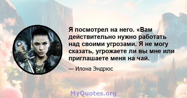 Я посмотрел на него. «Вам действительно нужно работать над своими угрозами. Я не могу сказать, угрожаете ли вы мне или приглашаете меня на чай.