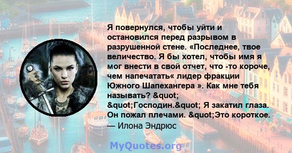 Я повернулся, чтобы уйти и остановился перед разрывом в разрушенной стене. «Последнее, твое величество. Я бы хотел, чтобы имя я мог внести в свой отчет, что -то короче, чем напечатать« лидер фракции Южного Шапехангера