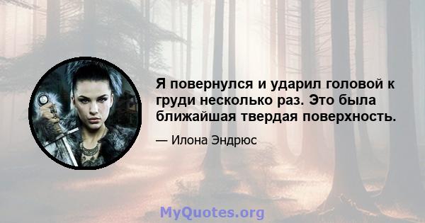 Я повернулся и ударил головой к груди несколько раз. Это была ближайшая твердая поверхность.