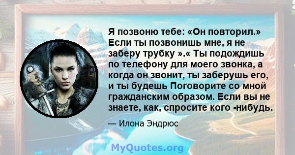 Я позвоню тебе: «Он повторил.» Если ты позвонишь мне, я не заберу трубку ».« Ты подождишь по телефону для моего звонка, а когда он звонит, ты заберушь его, и ты будешь Поговорите со мной гражданским образом. Если вы не