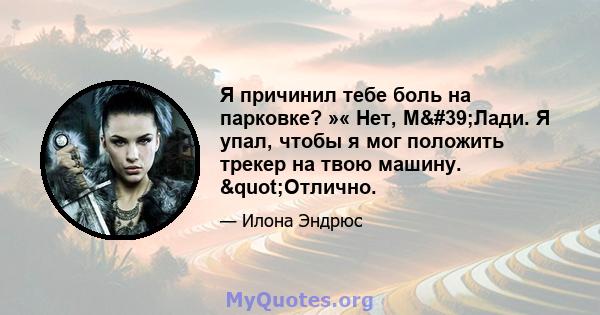 Я причинил тебе боль на парковке? »« Нет, М'Лади. Я упал, чтобы я мог положить трекер на твою машину. "Отлично.