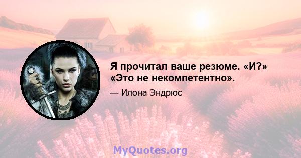 Я прочитал ваше резюме. «И?» «Это не некомпетентно».