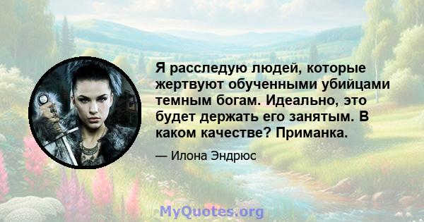 Я расследую людей, которые жертвуют обученными убийцами темным богам. Идеально, это будет держать его занятым. В каком качестве? Приманка.