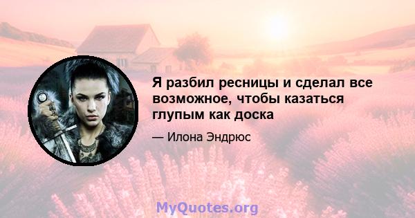 Я разбил ресницы и сделал все возможное, чтобы казаться глупым как доска