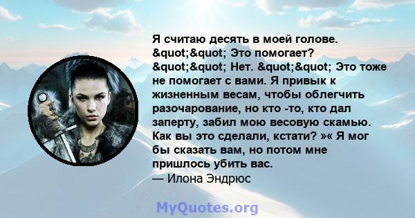 Я считаю десять в моей голове. "" Это помогает? "" Нет. "" Это тоже не помогает с вами. Я привык к жизненным весам, чтобы облегчить разочарование, но кто -то, кто дал заперту, забил мою