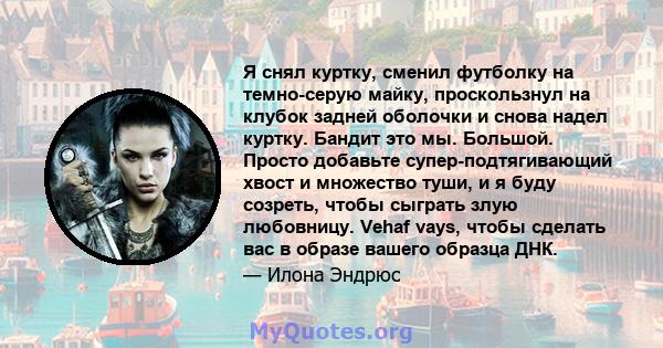 Я снял куртку, сменил футболку на темно-серую майку, проскользнул на клубок задней оболочки и снова надел куртку. Бандит это мы. Большой. Просто добавьте супер-подтягивающий хвост и множество туши, и я буду созреть,