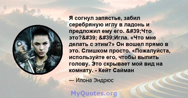 Я согнул запястье, забил серебряную иглу в ладонь и предложил ему его. 'Что это?' 'Игла. «Что мне делать с этим?» Он вошел прямо в это. Слишком просто. «Пожалуйста, используйте его, чтобы выпить голову. Это