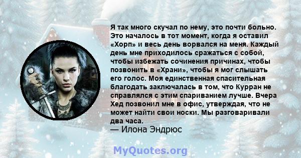 Я так много скучал по нему, это почти больно. Это началось в тот момент, когда я оставил «Хорп» и весь день ворвался на меня. Каждый день мне приходилось сражаться с собой, чтобы избежать сочинения причинах, чтобы