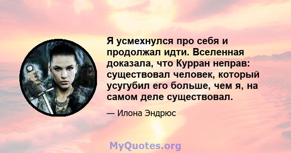 Я усмехнулся про себя и продолжал идти. Вселенная доказала, что Курран неправ: существовал человек, который усугубил его больше, чем я, на самом деле существовал.