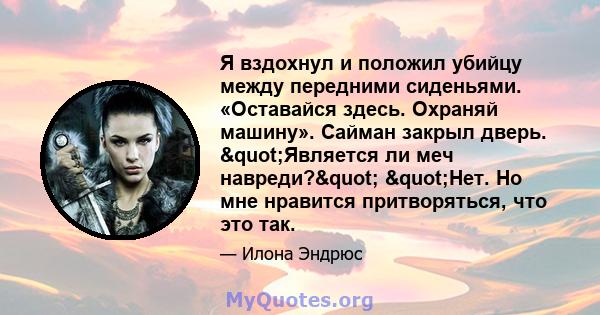 Я вздохнул и положил убийцу между передними сиденьями. «Оставайся здесь. Охраняй машину». Сайман закрыл дверь. "Является ли меч навреди?" "Нет. Но мне нравится притворяться, что это так.