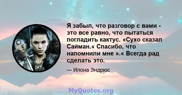 Я забыл, что разговор с вами - это все равно, что пытаться погладить кактус. «Сухо сказал Сайман.« Спасибо, что напомнили мне ».« Всегда рад сделать это.