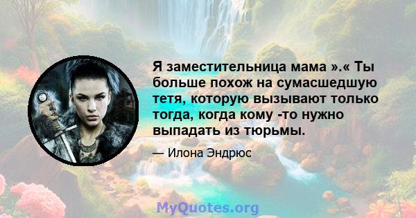 Я заместительница мама ».« Ты больше похож на сумасшедшую тетя, которую вызывают только тогда, когда кому -то нужно выпадать из тюрьмы.