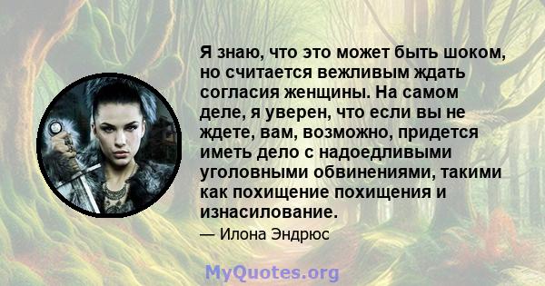 Я знаю, что это может быть шоком, но считается вежливым ждать согласия женщины. На самом деле, я уверен, что если вы не ждете, вам, возможно, придется иметь дело с надоедливыми уголовными обвинениями, такими как