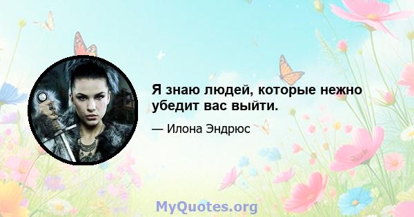 Я знаю людей, которые нежно убедит вас выйти.