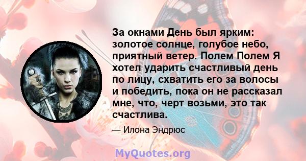 За окнами День был ярким: золотое солнце, голубое небо, приятный ветер. Полем Полем Я хотел ударить счастливый день по лицу, схватить его за волосы и победить, пока он не рассказал мне, что, черт возьми, это так