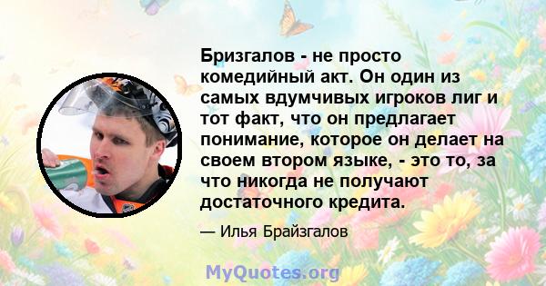 Бризгалов - не просто комедийный акт. Он один из самых вдумчивых игроков лиг и тот факт, что он предлагает понимание, которое он делает на своем втором языке, - это то, за что никогда не получают достаточного кредита.