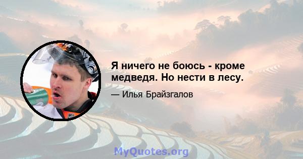 Я ничего не боюсь - кроме медведя. Но нести в лесу.