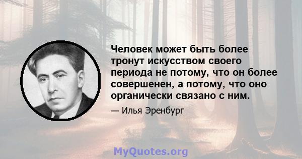 Человек может быть более тронут искусством своего периода не потому, что он более совершенен, а потому, что оно органически связано с ним.