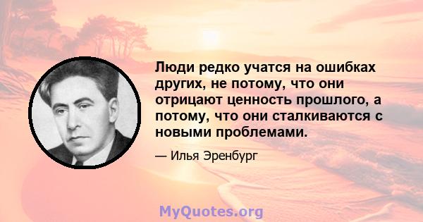 Люди редко учатся на ошибках других, не потому, что они отрицают ценность прошлого, а потому, что они сталкиваются с новыми проблемами.