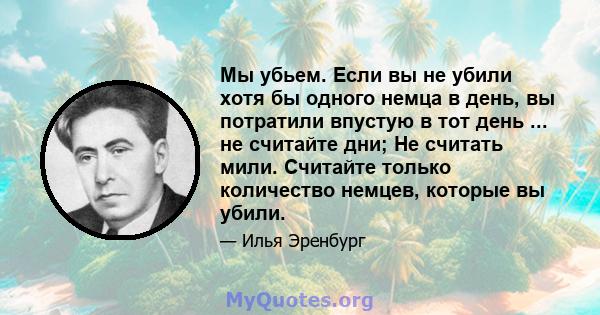 Мы убьем. Если вы не убили хотя бы одного немца в день, вы потратили впустую в тот день ... не считайте дни; Не считать мили. Считайте только количество немцев, которые вы убили.