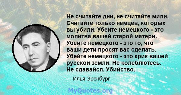 Не считайте дни, не считайте мили. Считайте только немцев, которых вы убили. Убейте немецкого - это молитва вашей старой матери. Убейте немецкого - это то, что ваши дети просят вас сделать. Убейте немецкого - это крик