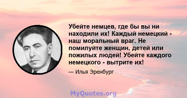 Убейте немцев, где бы вы ни находили их! Каждый немецкий - наш моральный враг. Не помилуйте женщин, детей или пожилых людей! Убейте каждого немецкого - вытрите их!