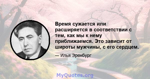 Время сужается или расширяется в соответствии с тем, как мы к нему приближаемся. Это зависит от широты мужчины, с его сердцем.