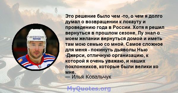 Это решение было чем -то, о чем я долго думал о возвращении к локауту и ​​проведению года в России. Хотя я решил вернуться в прошлом сезоне, Лу знал о моем желании вернуться домой и иметь там мою семью со мной. Самое