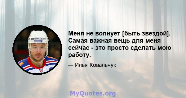 Меня не волнует [быть звездой]. Самая важная вещь для меня сейчас - это просто сделать мою работу.