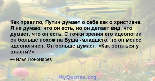 Как правило, Путин думает о себе как о христиане. Я не думаю, что он есть, но он делает вид, что думает, что он есть. С точки зрения его идеологии он больше похож на Буша -младшего, но он менее идеологичен. Он больше