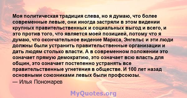 Моя политическая традиция слева, но я думаю, что более современные левые, они иногда застряли в этом видении крупных правительственных и социальных выгод и всего, и это против того, что является моей позицией, потому