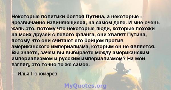 Некоторые политики боятся Путина, а некоторые - чрезвычайно извиняющиеся, на самом деле. И мне очень жаль это, потому что некоторые люди, которые похожи на моих друзей с левого фланга, они хвалят Путина, потому что они